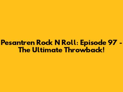 Pesantren Rock N Roll: Episode 97 - The Ultimate Throwback!