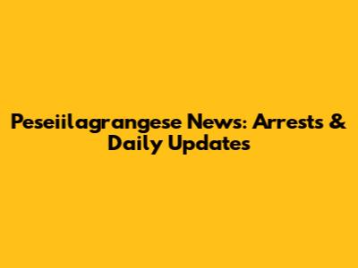 Peseiilagrangese News: Arrests & Daily Updates