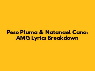 Peso Pluma & Natanael Cano: AMG Lyrics Breakdown