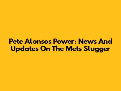 Pete Alonso's Power: News And Updates On The Mets' Slugger