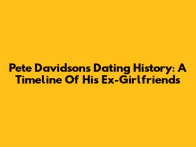 Pete Davidson's Dating History: A Timeline Of His Ex-Girlfriends