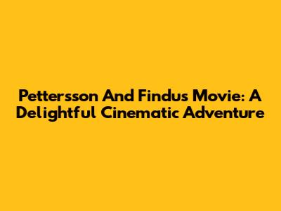 Pettersson And Findus Movie: A Delightful Cinematic Adventure