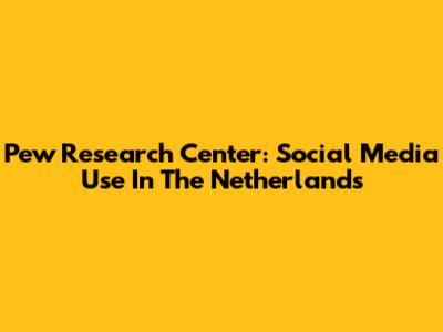 Pew Research Center: Social Media Use In The Netherlands