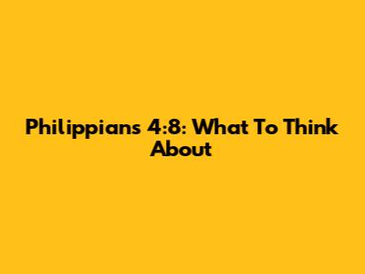 Philippians 4:8: What To Think About