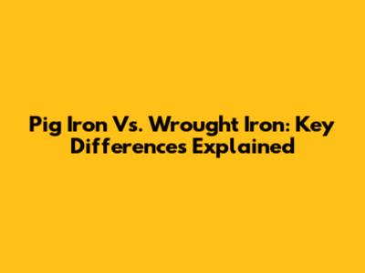Pig Iron Vs. Wrought Iron: Key Differences Explained