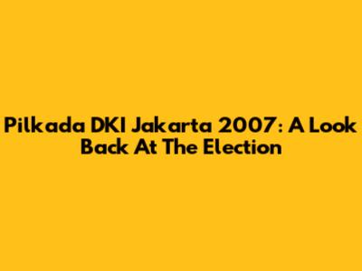 Pilkada DKI Jakarta 2007: A Look Back At The Election