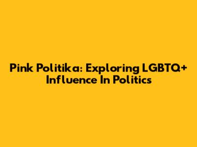 Pink Politika: Exploring LGBTQ+ Influence In Politics