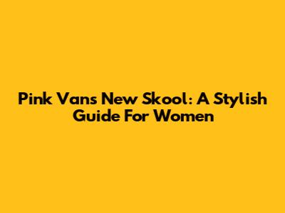 Pink Vans New Skool: A Stylish Guide For Women