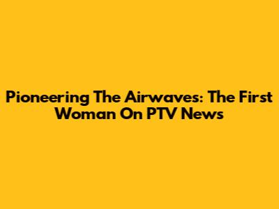 Pioneering The Airwaves: The First Woman On PTV News