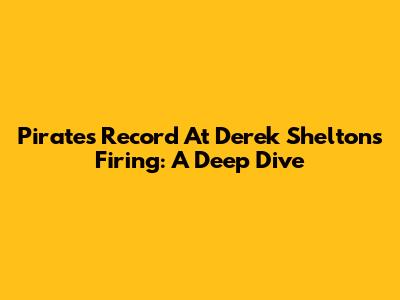 Pirates' Record At Derek Shelton's Firing: A Deep Dive