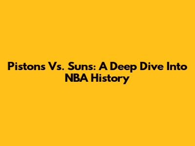 Pistons Vs. Suns: A Deep Dive Into NBA History