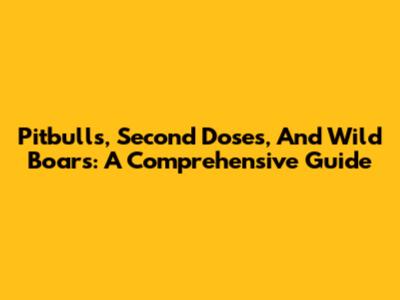 Pitbulls, Second Doses, And Wild Boars: A Comprehensive Guide