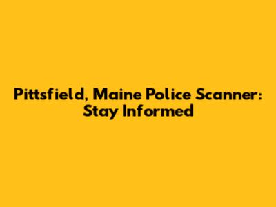 Pittsfield, Maine Police Scanner: Stay Informed