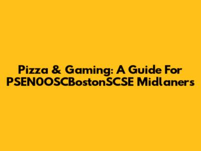 Pizza & Gaming: A Guide For PSEN0OSCBostonSCSE Midlaners
