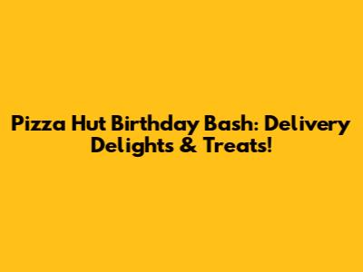 Pizza Hut Birthday Bash: Delivery Delights & Treats!