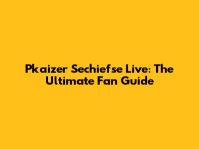 Pkaizer Sechiefse Live: The Ultimate Fan Guide