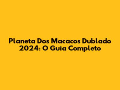 Planeta Dos Macacos Dublado 2024: O Guia Completo