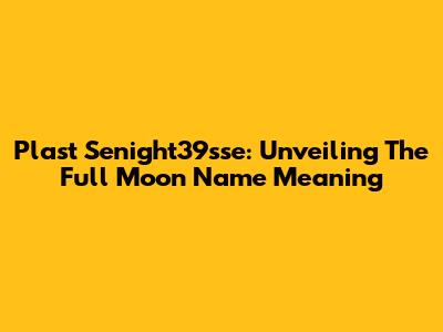 Plast Senight39sse: Unveiling The Full Moon Name Meaning
