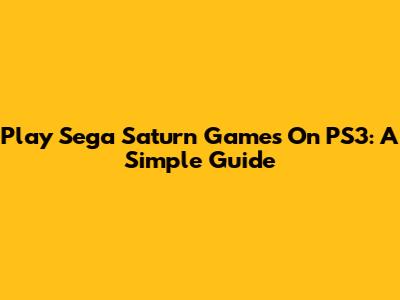 Play Sega Saturn Games On PS3: A Simple Guide