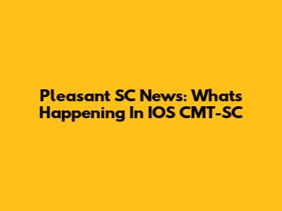 Pleasant SC News: What's Happening In IOS CMT-SC