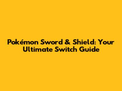 Pokémon Sword & Shield: Your Ultimate Switch Guide