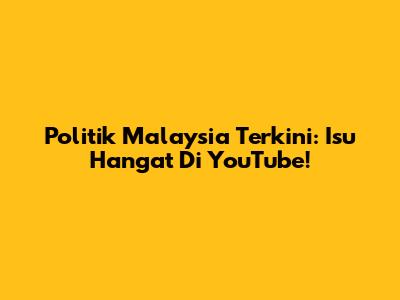Politik Malaysia Terkini: Isu Hangat Di YouTube!