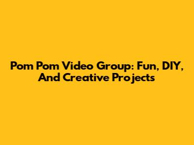 Pom Pom Video Group: Fun, DIY, And Creative Projects