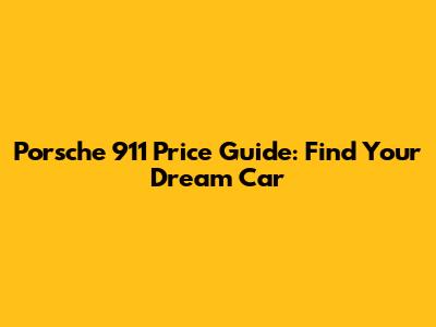 Porsche 911 Price Guide: Find Your Dream Car