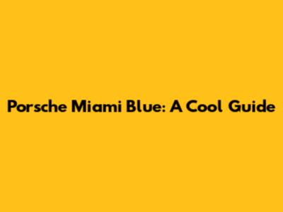 Porsche Miami Blue: A Cool Guide