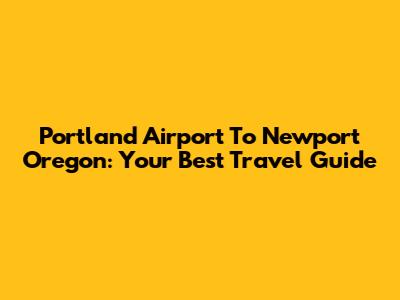Portland Airport To Newport Oregon: Your Best Travel Guide