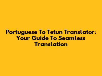 Portuguese To Tetun Translator: Your Guide To Seamless Translation