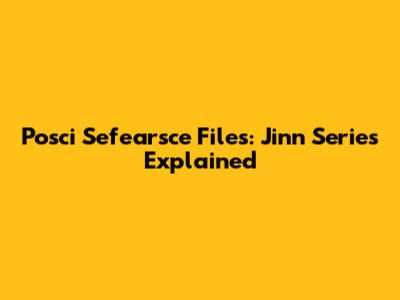 Posci Sefearsce Files: Jinn Series Explained