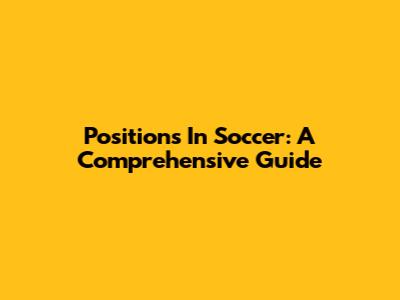 Positions In Soccer: A Comprehensive Guide