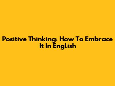 Positive Thinking: How To Embrace It In English
