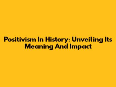 Positivism In History: Unveiling Its Meaning And Impact