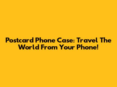 Postcard Phone Case: Travel The World From Your Phone!