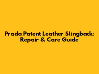 Prada Patent Leather Slingback: Repair & Care Guide