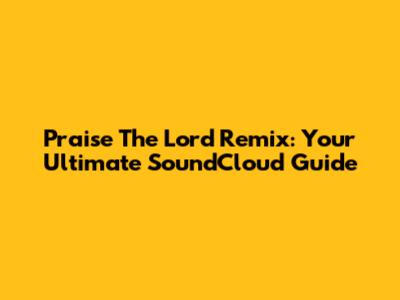 Praise The Lord Remix: Your Ultimate SoundCloud Guide