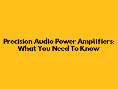 Precision Audio Power Amplifiers: What You Need To Know