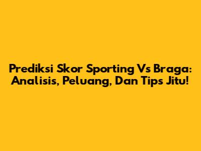 Prediksi Skor Sporting Vs Braga: Analisis, Peluang, Dan Tips Jitu!