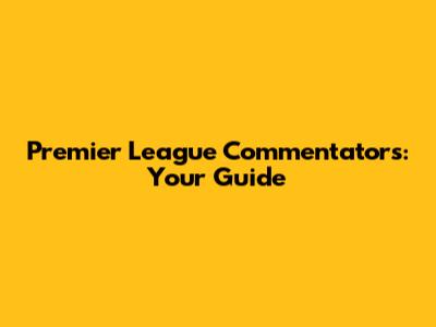 Premier League Commentators: Your Guide