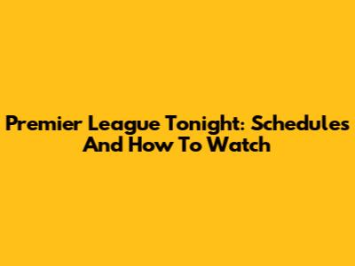 Premier League Tonight: Schedules And How To Watch