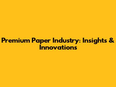 Premium Paper Industry: Insights & Innovations