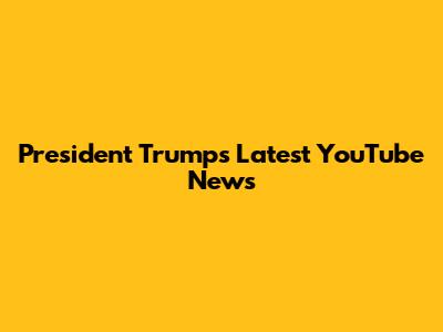 President Trump's Latest YouTube News
