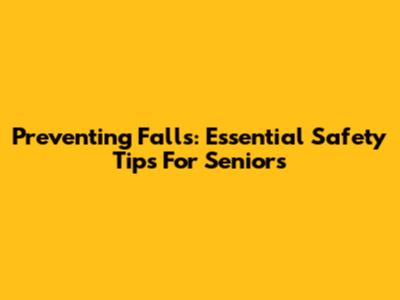 Preventing Falls: Essential Safety Tips For Seniors