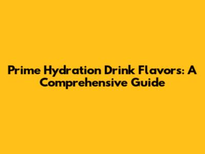 Prime Hydration Drink Flavors: A Comprehensive Guide