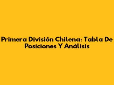 Primera División Chilena: Tabla De Posiciones Y Análisis