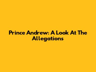 Prince Andrew: A Look At The Allegations