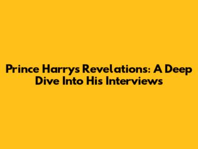Prince Harry's Revelations: A Deep Dive Into His Interviews