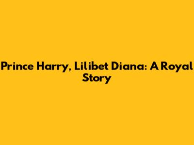 Prince Harry, Lilibet Diana: A Royal Story